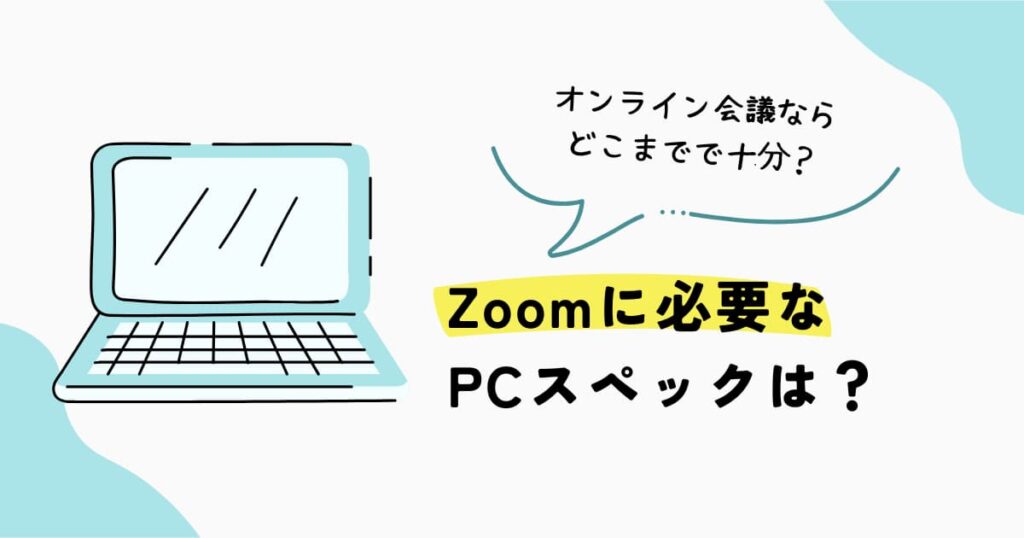 Zoomやオンライン会議が多い場合に、どこまでのPC性能があれば十分かを解説するガイド